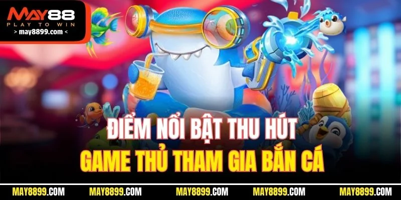 Điểm nổi bật thu hút game thủ tham gia bắn cá
